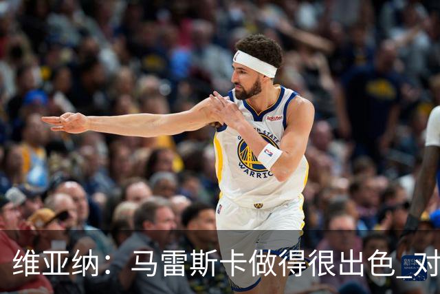 维亚纳：马雷斯卡做得很出色 对这套阵容未来几年竞争力充满信心
